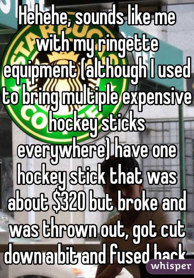Hehehe, sounds like me with my ringette equipment (although I used to bring multiple expensive hockey sticks everywhere) have one hockey stick that was about $320 but broke and was thrown out, got cut down a bit and fused back. 
