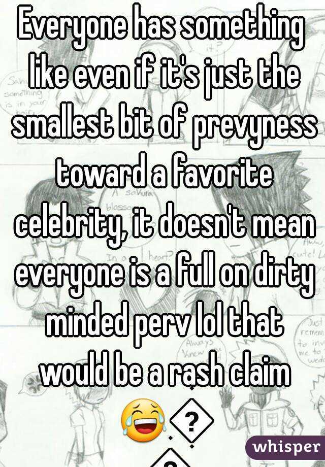 Everyone has something like even if it's just the smallest bit of prevyness toward a favorite celebrity, it doesn't mean everyone is a full on dirty minded perv lol that would be a rash claim 😂😂😂