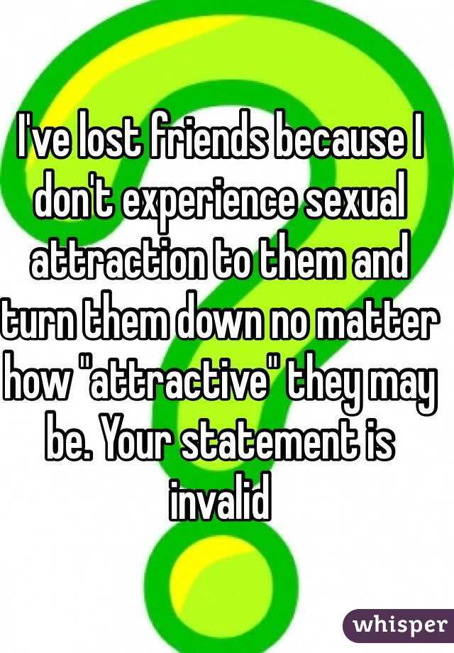 I've lost friends because I don't experience sexual attraction to them and turn them down no matter how "attractive" they may be. Your statement is invalid