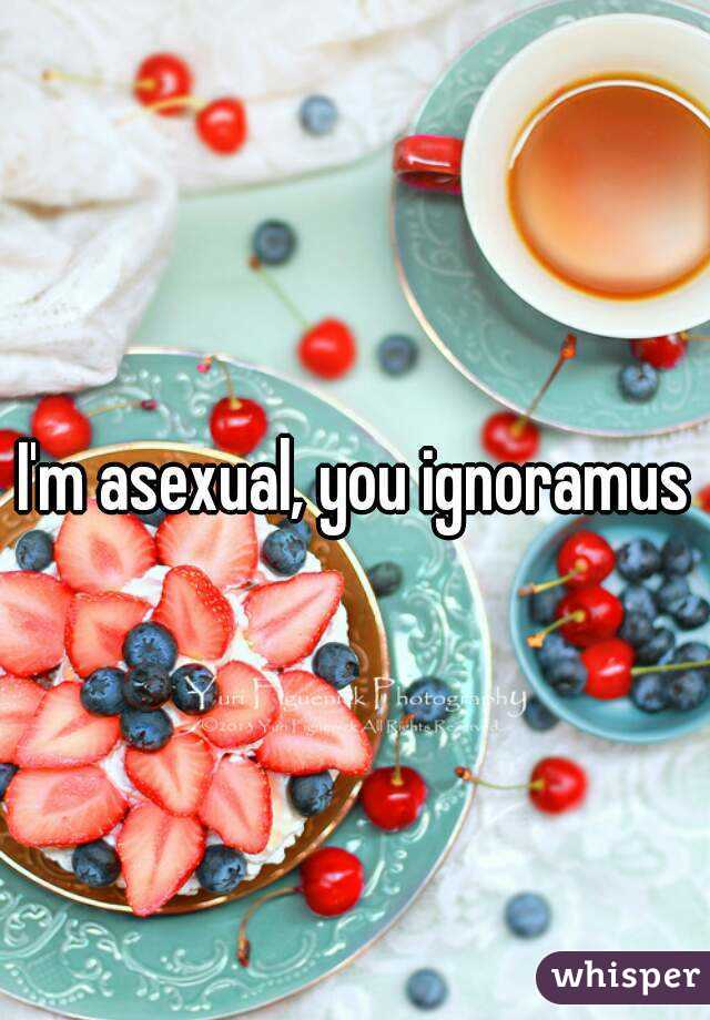 I'm asexual, you ignoramus