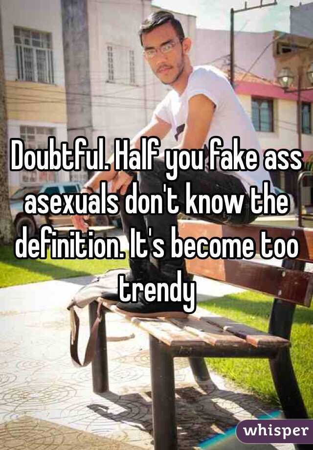 Doubtful. Half you fake ass asexuals don't know the definition. It's become too trendy 