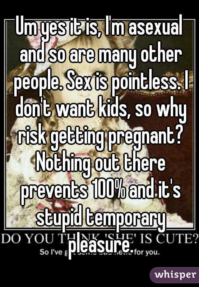 Um yes it is, I'm asexual and so are many other people. Sex is pointless. I don't want kids, so why risk getting pregnant? Nothing out there prevents 100% and it's stupid temporary pleasure.