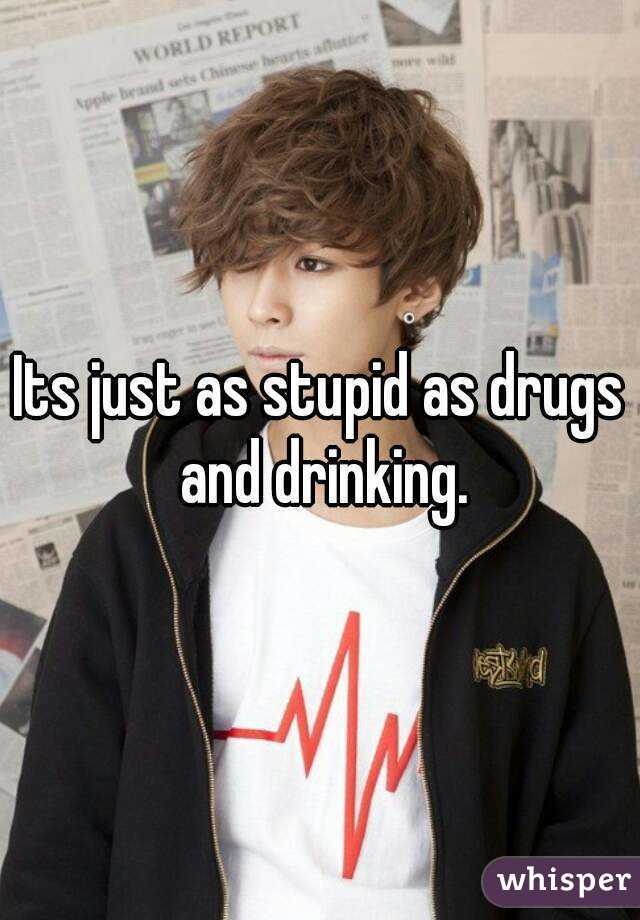 Its just as stupid as drugs and drinking.