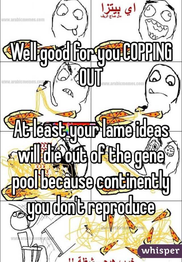 Well good for you COPPING OUT

At least your lame ideas will die out of the gene pool because continently you don't reproduce 