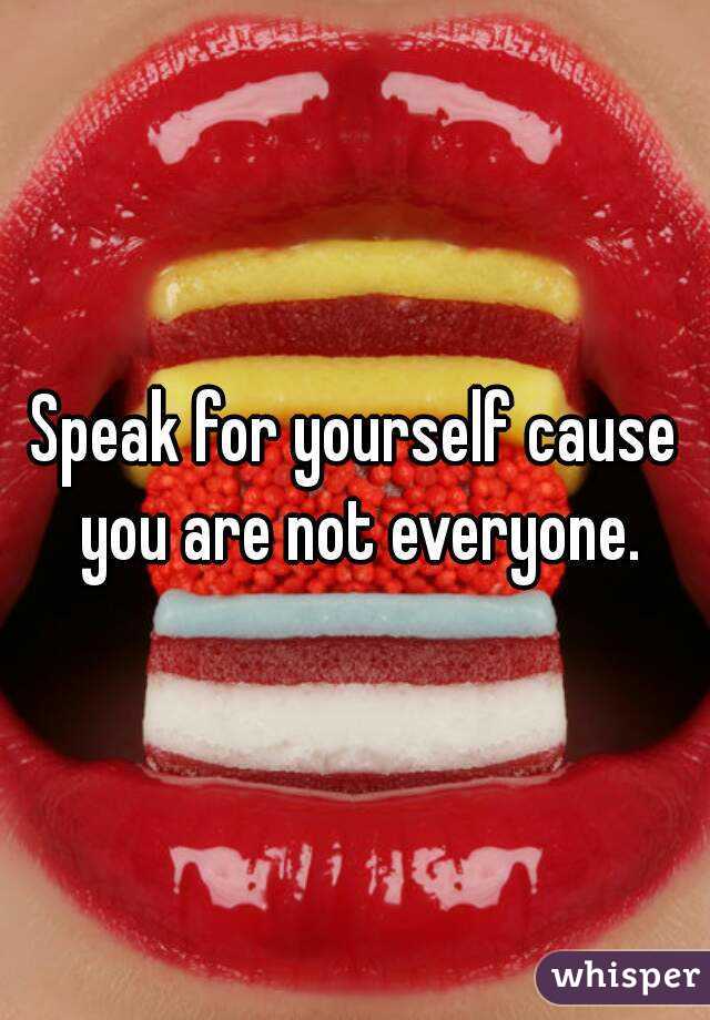 Speak for yourself cause you are not everyone.