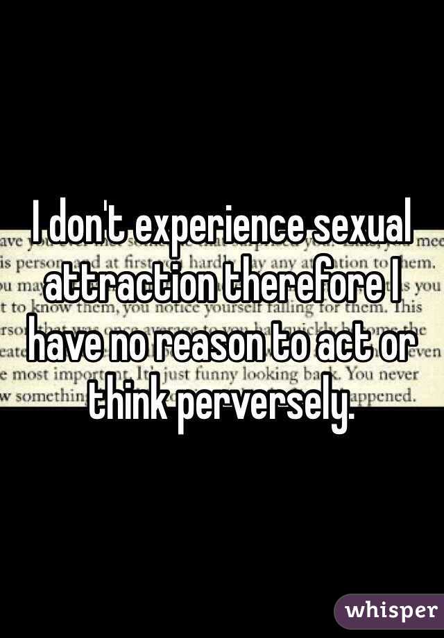 I don't experience sexual attraction therefore I have no reason to act or think perversely.