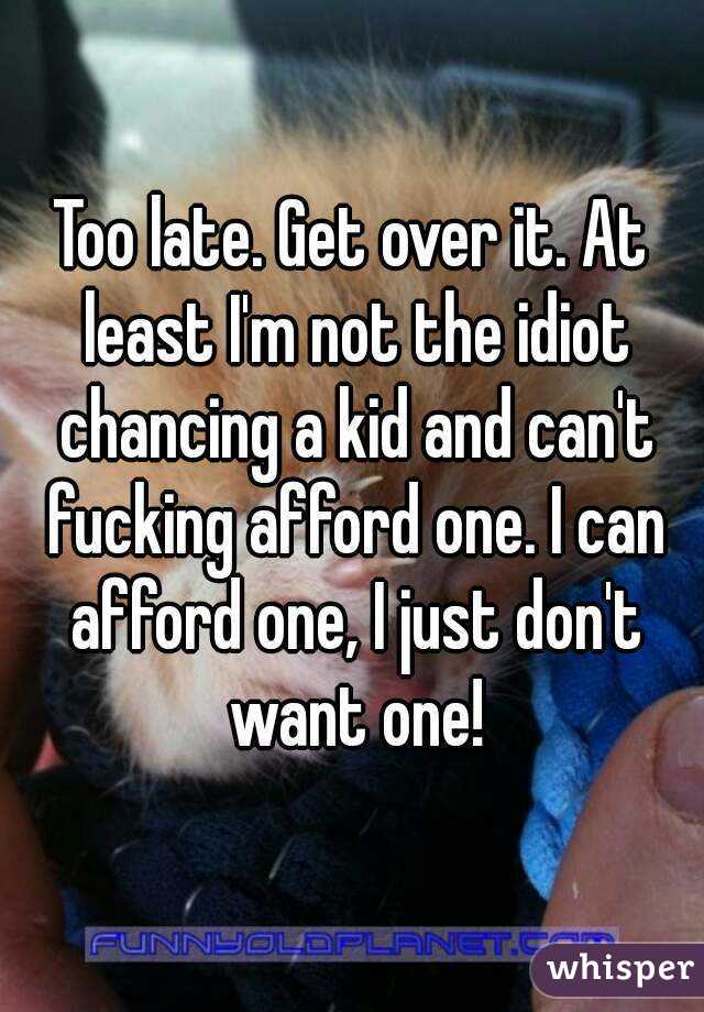 Too late. Get over it. At least I'm not the idiot chancing a kid and can't fucking afford one. I can afford one, I just don't want one!