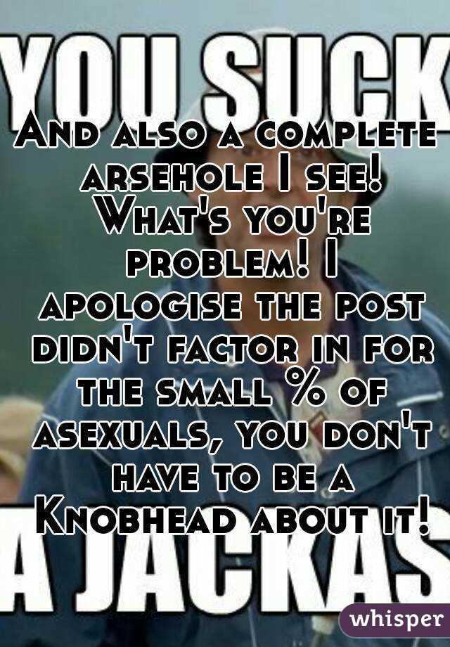 And also a complete arsehole I see! What's you're problem! I apologise the post didn't factor in for the small % of asexuals, you don't have to be a Knobhead about it!