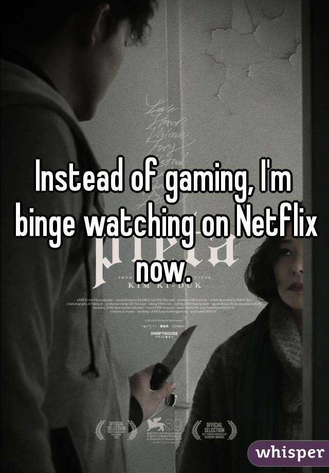 Instead of gaming, I'm binge watching on Netflix now. 