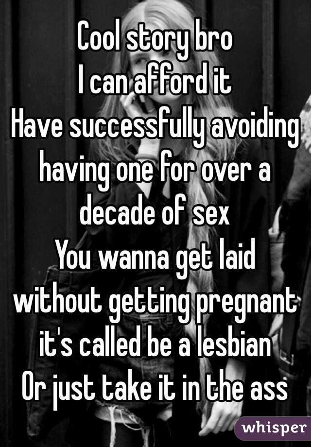  Cool story bro
I can afford it
Have successfully avoiding having one for over a decade of sex
You wanna get laid without getting pregnant it's called be a lesbian
Or just take it in the ass