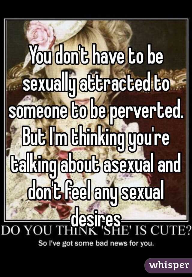 You don't have to be sexually attracted to someone to be perverted. But I'm thinking you're talking about asexual and don't feel any sexual desires 