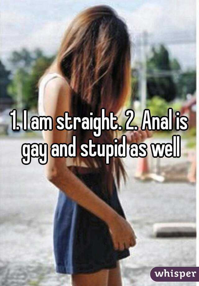 1. I am straight. 2. Anal is gay and stupid as well