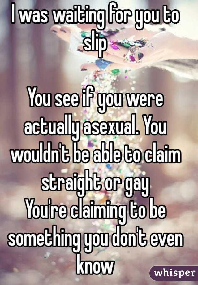 Bout time!
I was waiting for you to slip

You see if you were actually asexual. You wouldn't be able to claim straight or gay
You're claiming to be something you don't even know