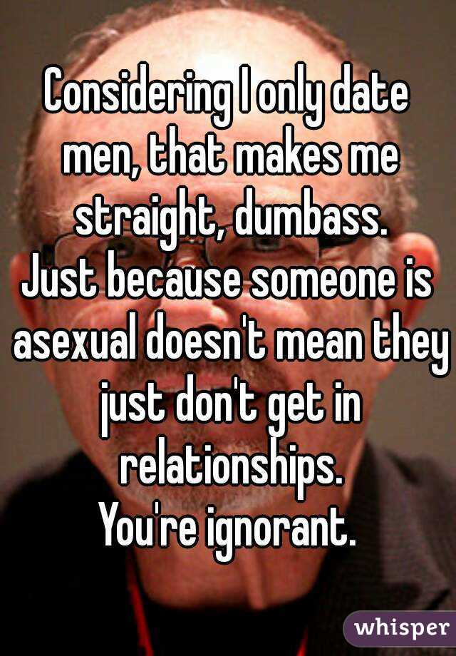 Considering I only date men, that makes me straight, dumbass.
Just because someone is asexual doesn't mean they just don't get in relationships.
You're ignorant.