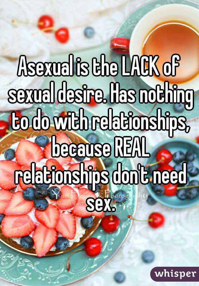 Asexual is the LACK of sexual desire. Has nothing to do with relationships, because REAL relationships don't need sex.