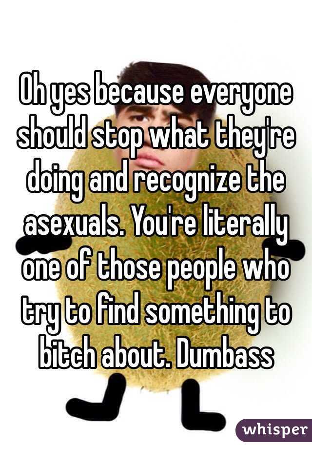 Oh yes because everyone should stop what they're doing and recognize the asexuals. You're literally one of those people who try to find something to bitch about. Dumbass