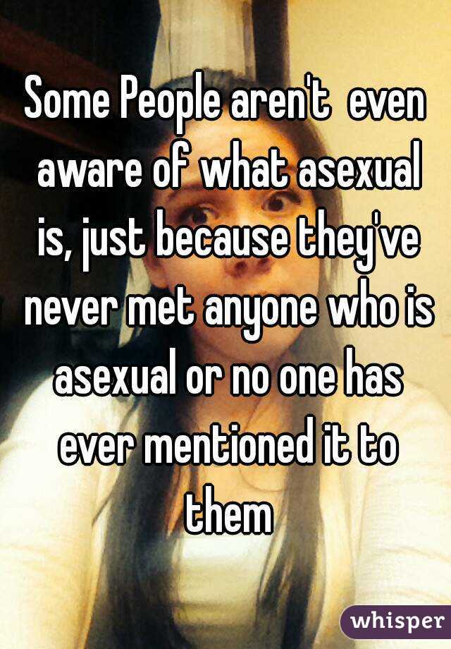 Some People aren't  even aware of what asexual is, just because they've never met anyone who is asexual or no one has ever mentioned it to them