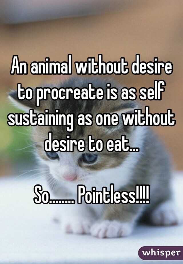 An animal without desire to procreate is as self sustaining as one without desire to eat...

So........ Pointless!!!!