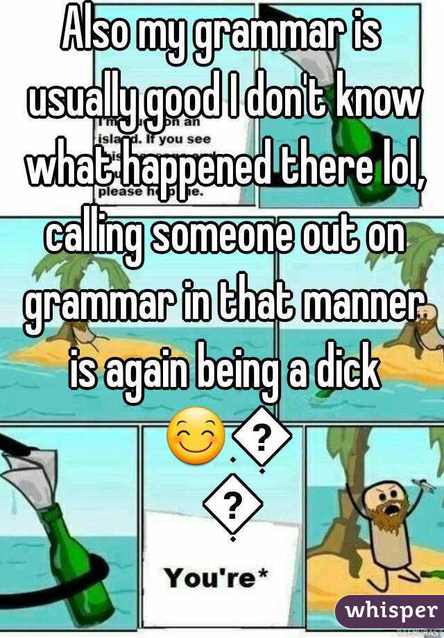 Also my grammar is usually good I don't know what happened there lol, calling someone out on grammar in that manner is again being a dick 😊😊😊