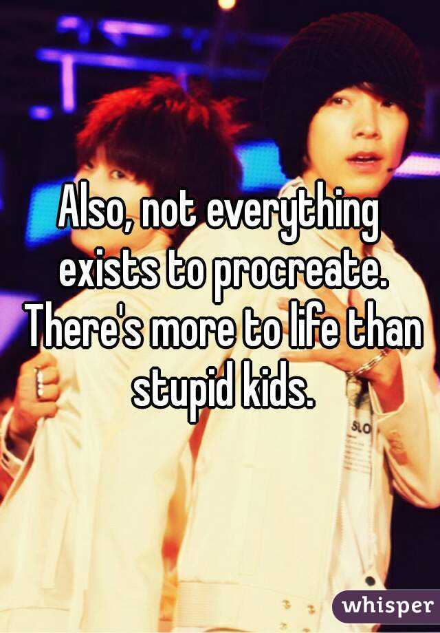 Also, not everything exists to procreate. There's more to life than stupid kids.