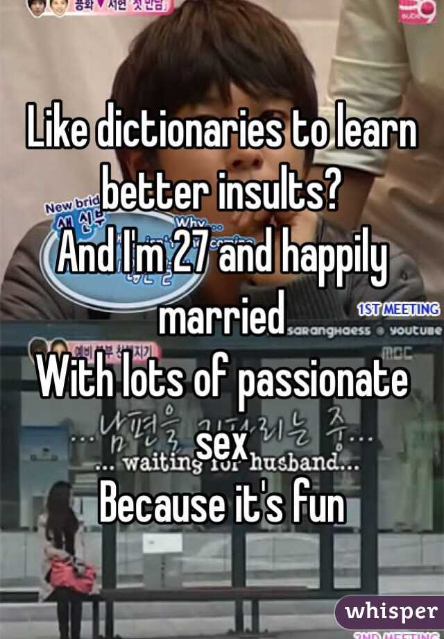 Like dictionaries to learn better insults?
And I'm 27 and happily married
With lots of passionate sex
Because it's fun
