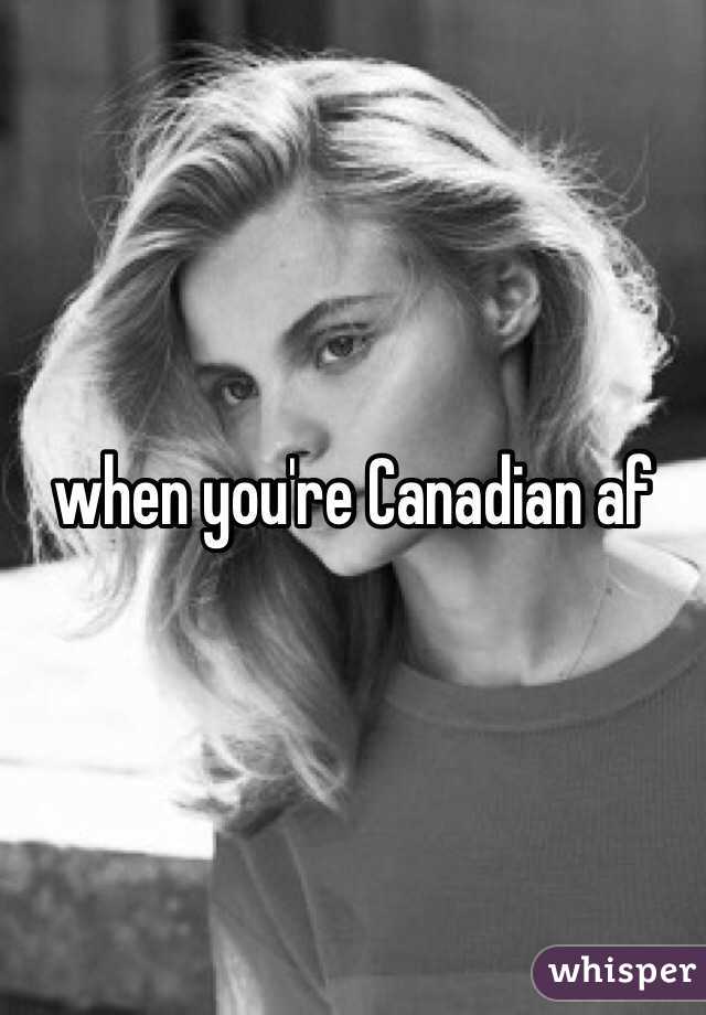 when you're Canadian af