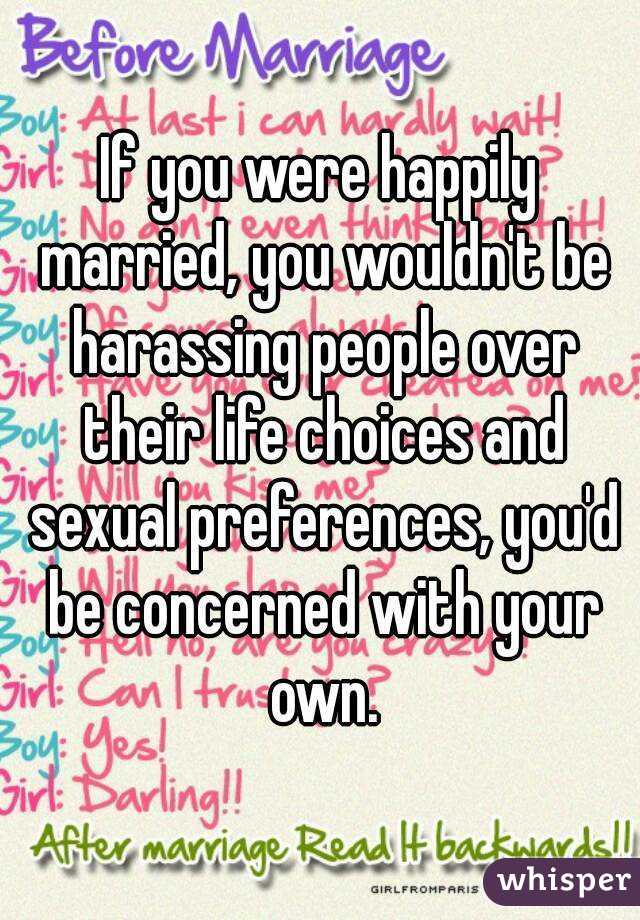 If you were happily married, you wouldn't be harassing people over their life choices and sexual preferences, you'd be concerned with your own.