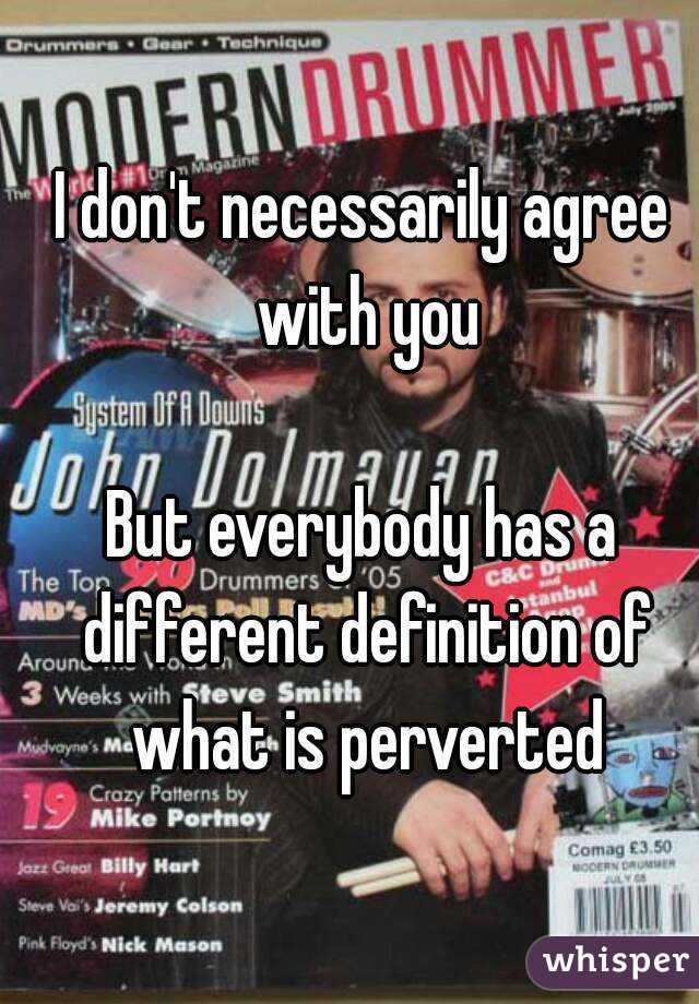 I don't necessarily agree with you

But everybody has a different definition of what is perverted