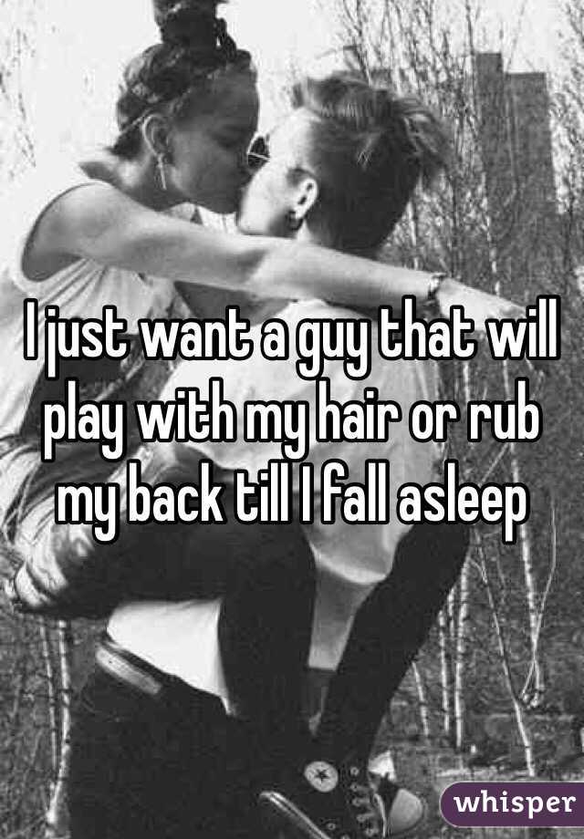 I just want a guy that will play with my hair or rub my back till I fall asleep