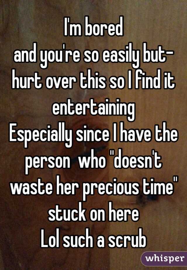 I'm bored
and you're so easily but-hurt over this so I find it entertaining
Especially since I have the person  who "doesn't waste her precious time" stuck on here
Lol such a scrub