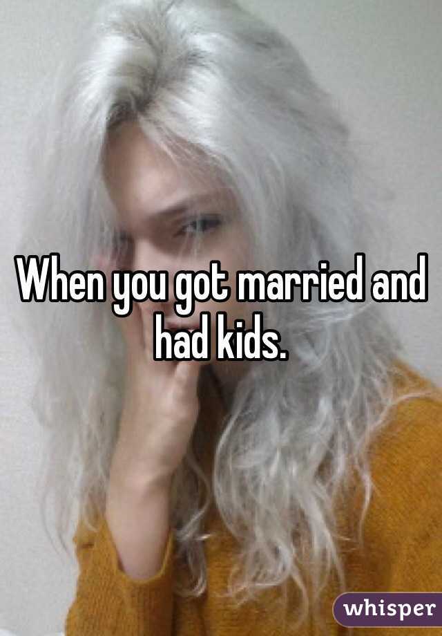 When you got married and had kids.
