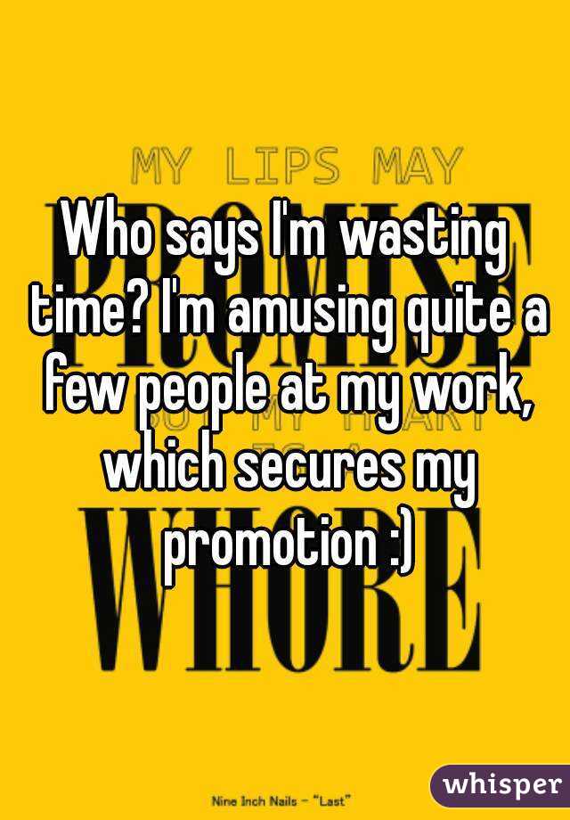 Who says I'm wasting time? I'm amusing quite a few people at my work, which secures my promotion :)