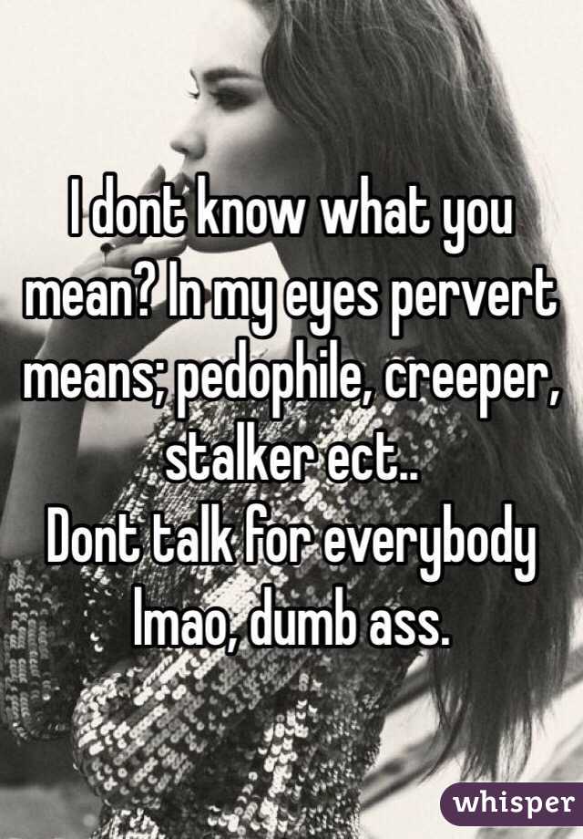 I dont know what you mean? In my eyes pervert means; pedophile, creeper, stalker ect.. 
Dont talk for everybody lmao, dumb ass. 