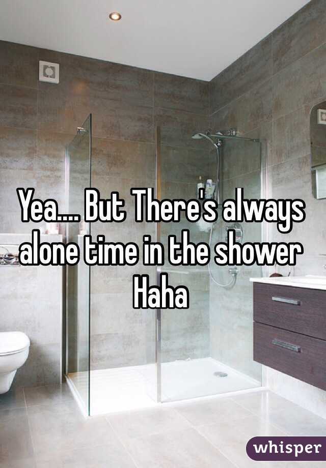 Yea.... But There's always alone time in the shower Haha
