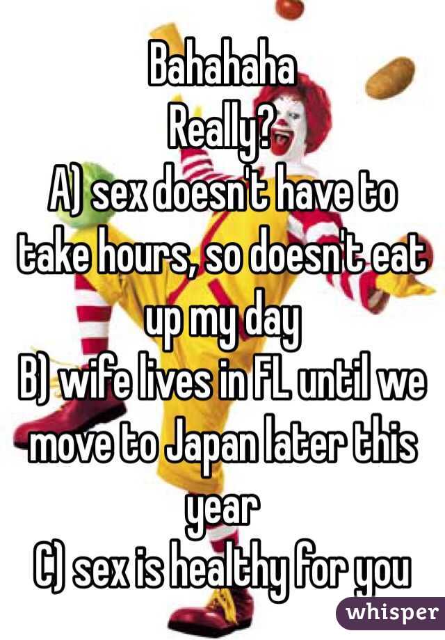 Bahahaha
Really?
A) sex doesn't have to take hours, so doesn't eat up my day
B) wife lives in FL until we move to Japan later this year 
C) sex is healthy for you