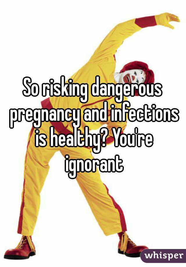 So risking dangerous pregnancy and infections is healthy? You're ignorant