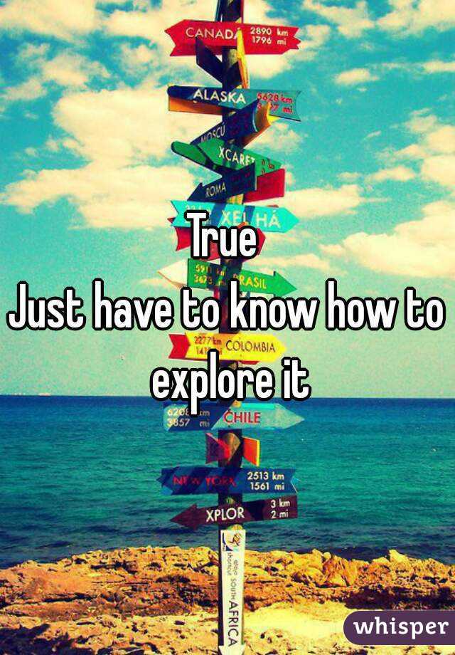 True 
Just have to know how to explore it