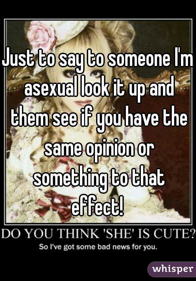 Just to say to someone I'm asexual look it up and them see if you have the same opinion or something to that effect! 