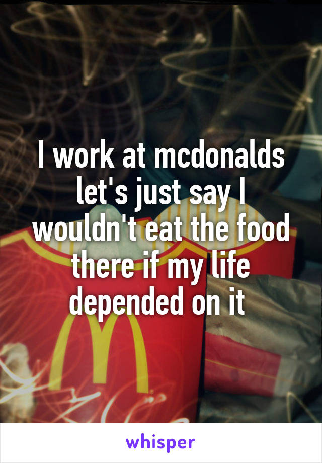 I work at mcdonalds let's just say I wouldn't eat the food there if my life depended on it 