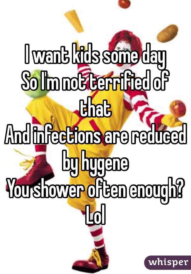 I want kids some day
So I'm not terrified of that
And infections are reduced by hygene
You shower often enough?
Lol