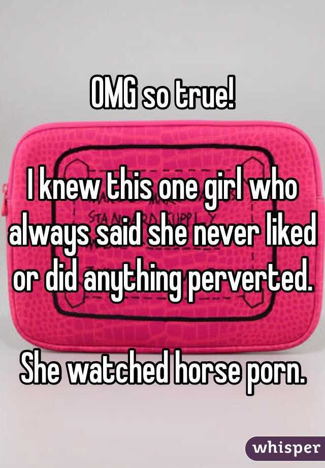 OMG so true!

I knew this one girl who always said she never liked or did anything perverted. 

She watched horse porn. 