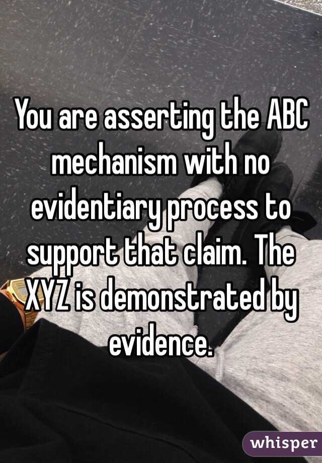 You are asserting the ABC mechanism with no evidentiary process to support that claim. The XYZ is demonstrated by evidence.