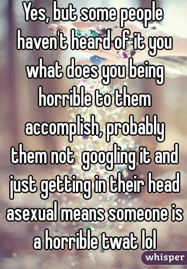 Yes, but some people haven't heard of it you what does you being horrible to them accomplish, probably them not  googling it and just getting in their head asexual means someone is a horrible twat lol