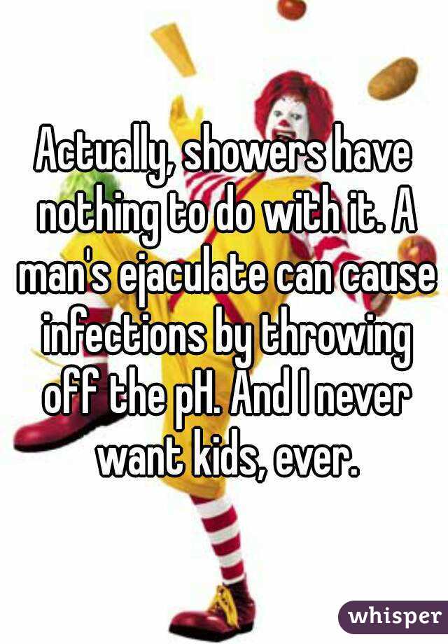 Actually, showers have nothing to do with it. A man's ejaculate can cause infections by throwing off the pH. And I never want kids, ever.