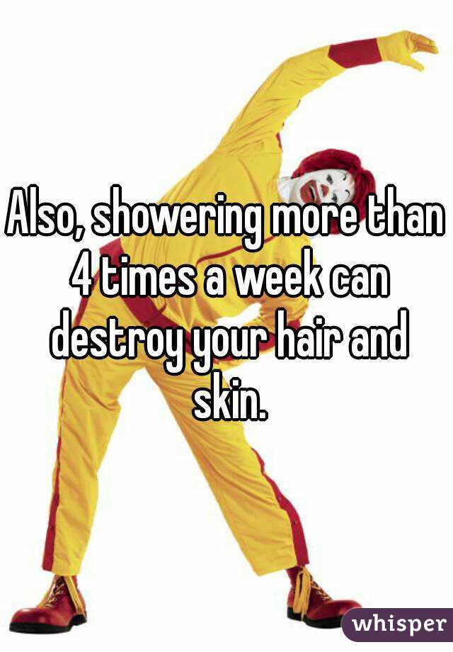 Also, showering more than 4 times a week can destroy your hair and skin.