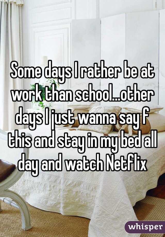 Some days I rather be at work than school...other days I just wanna say f this and stay in my bed all day and watch Netflix 