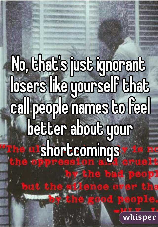 No, that's just ignorant losers like yourself that call people names to feel better about your shortcomings