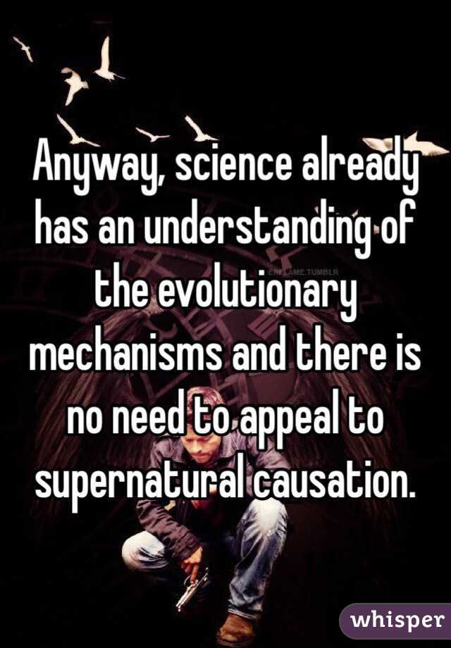 Anyway, science already has an understanding of the evolutionary mechanisms and there is no need to appeal to supernatural causation.