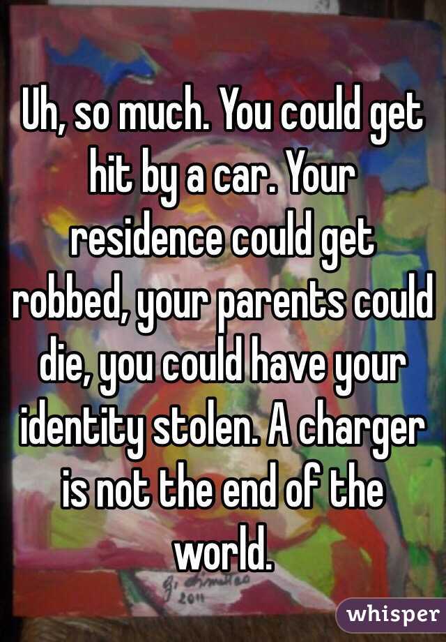 Uh, so much. You could get hit by a car. Your residence could get robbed, your parents could die, you could have your identity stolen. A charger is not the end of the world.