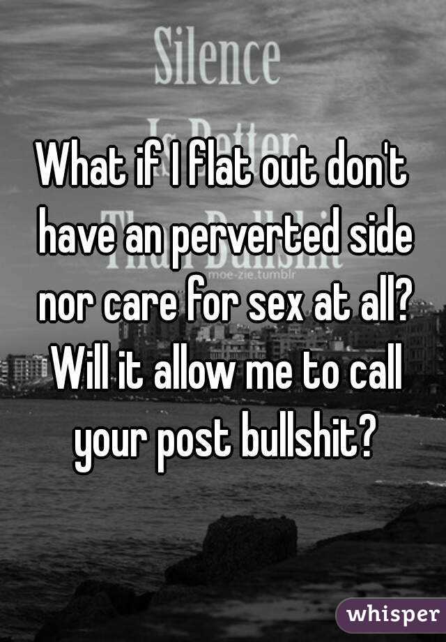 What if I flat out don't have an perverted side nor care for sex at all? Will it allow me to call your post bullshit?